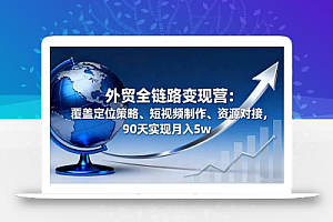 外贸全链路变现营:覆盖定位策略、短视频制作、资源对接,90天实现月入5w